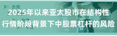 2025年以来亚太股市在结构性行情阶段背景下中股票杠杆的风险