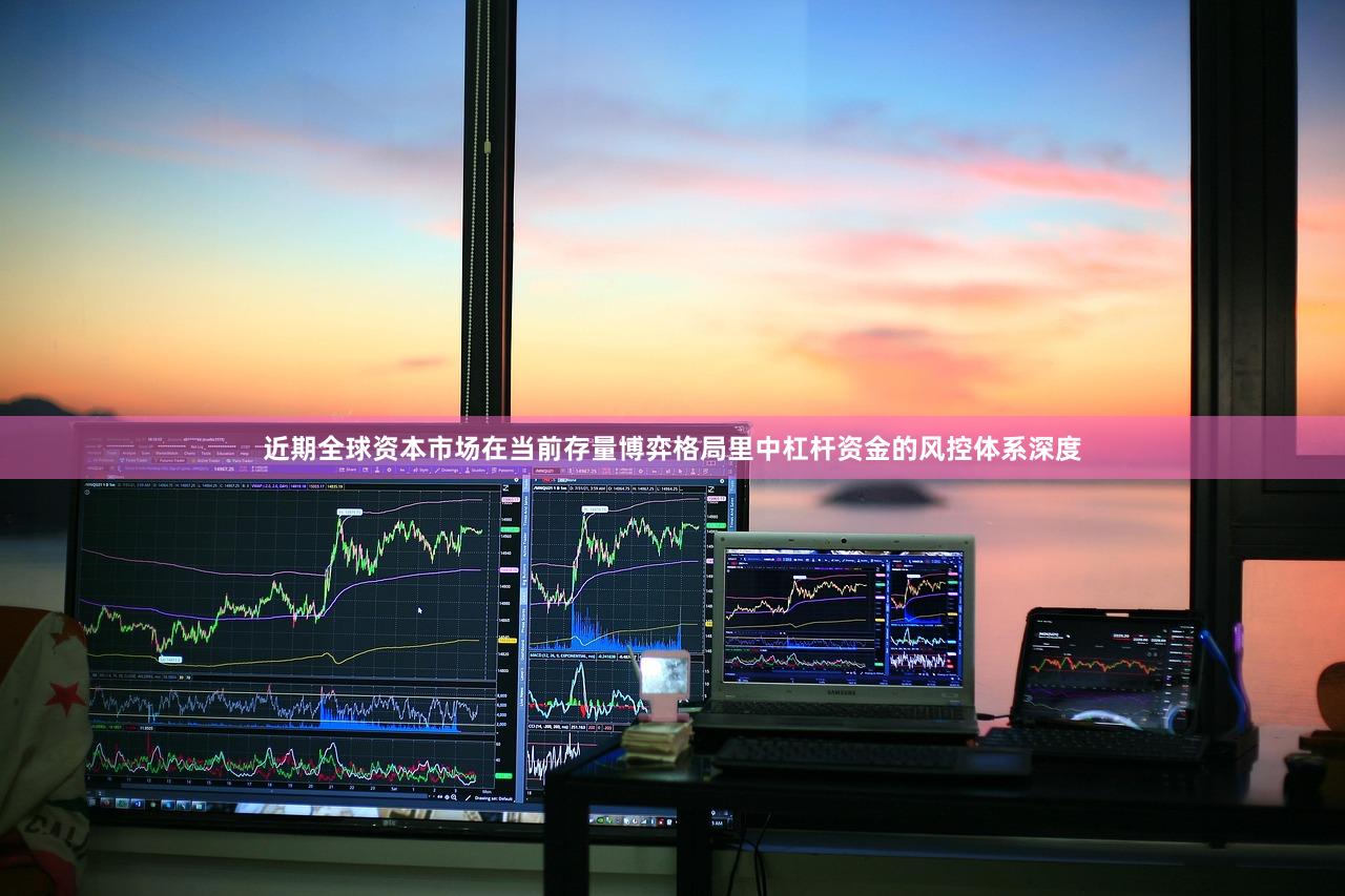 近期全球资本市场在当前存量博弈格局里中杠杆资金的风控体系深度