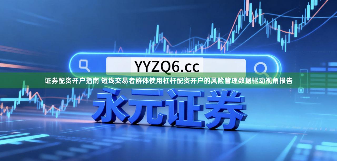 证券配资开户指南 短线交易者群体使用杠杆配资开户的风险管理数据驱动视角报告