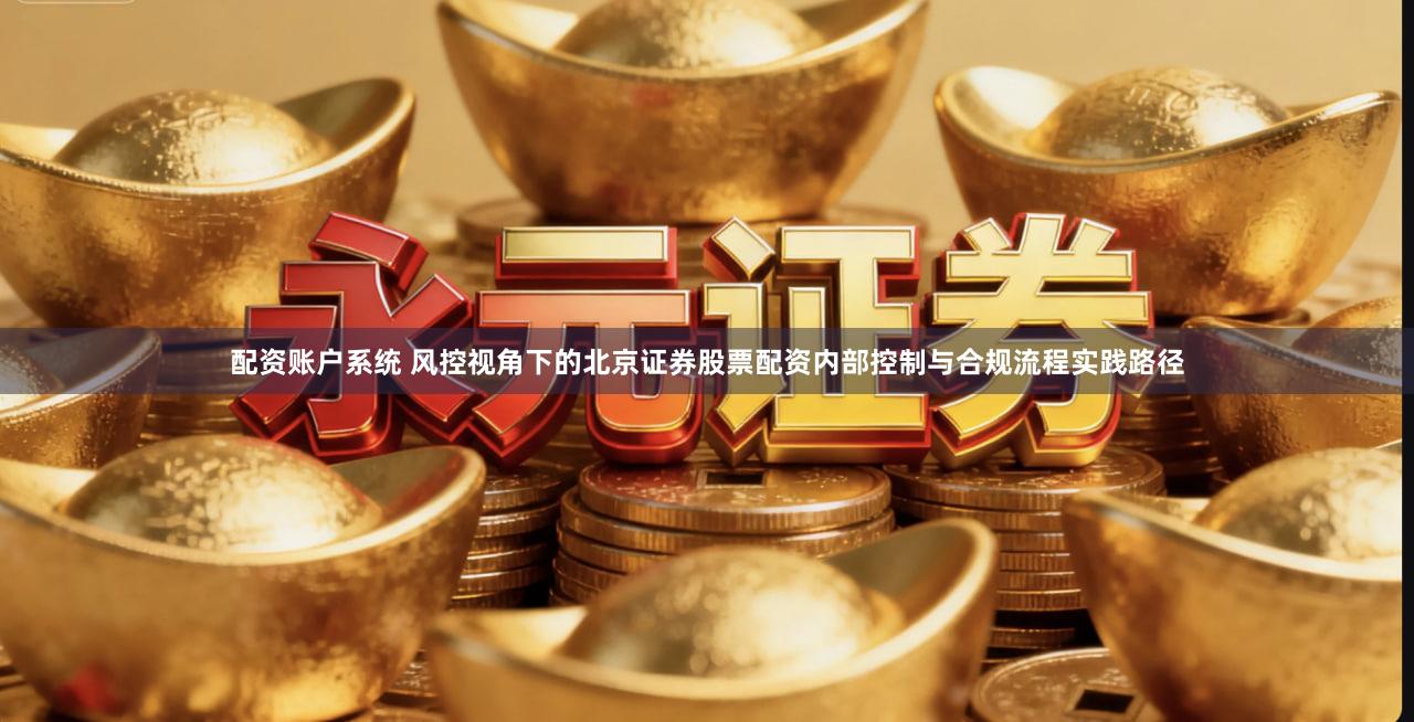 配资账户系统 风控视角下的北京证券股票配资内部控制与合规流程实践路径
