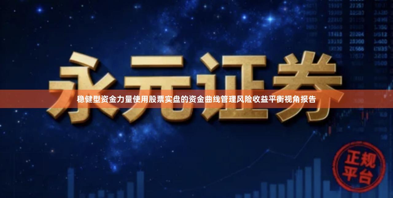 稳健型资金力量使用股票实盘的资金曲线管理风险收益平衡视角报告