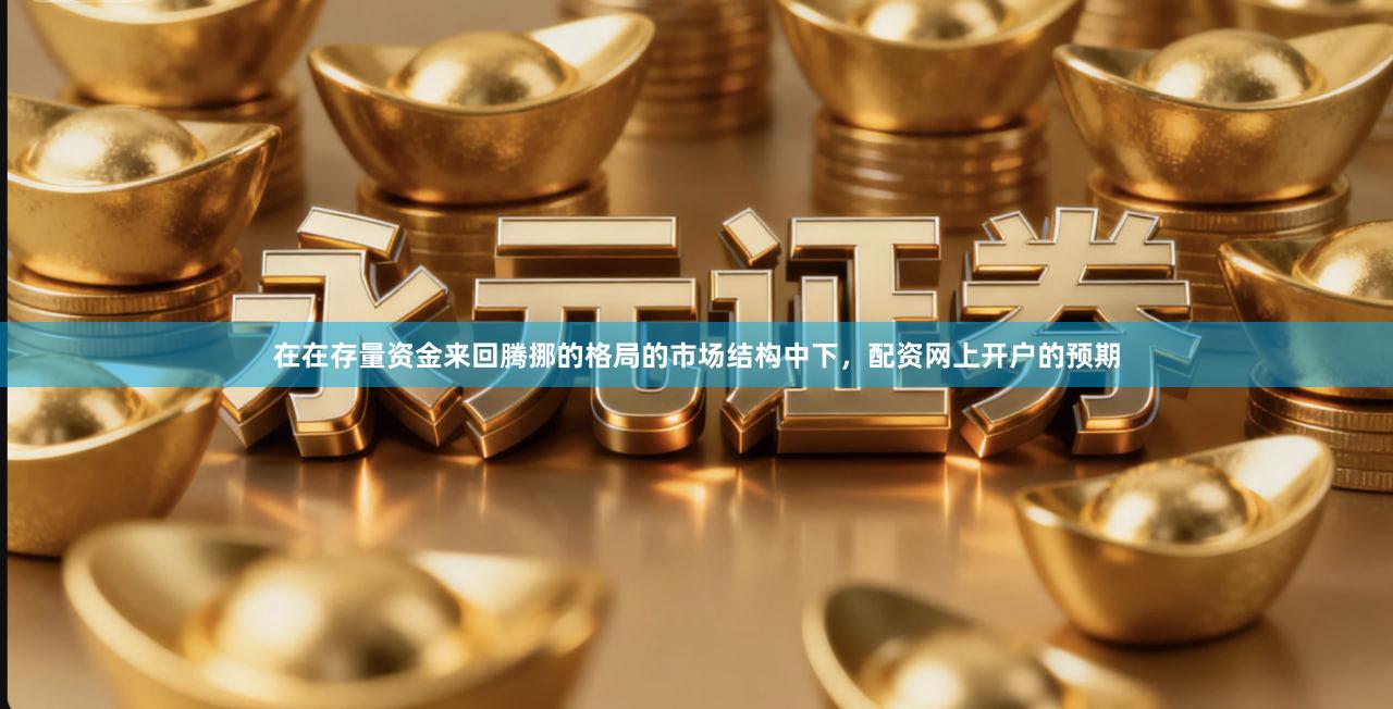 在在存量资金来回腾挪的格局的市场结构中下，配资网上开户的预期